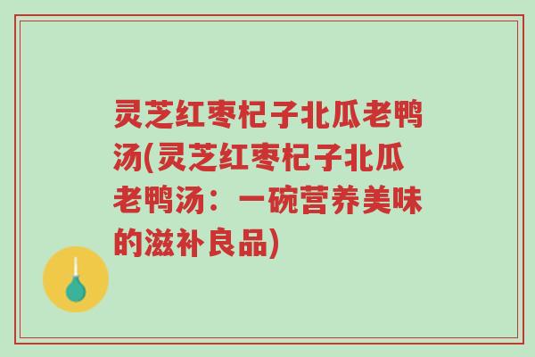 灵芝红枣杞子北瓜老鸭汤(灵芝红枣杞子北瓜老鸭汤:一碗营养美味的滋补良品)-第1张图片-超越 灵芝红枣杞子北瓜老鸭汤(灵芝红枣杞子北瓜老鸭汤:一碗营养美味的滋补良品)-第1张图片-超越