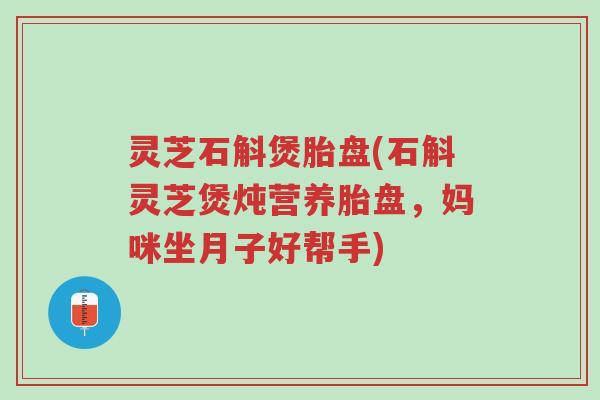 灵芝石斛煲胎盘(石斛灵芝煲炖营养胎盘,妈咪坐月子好帮手)-第1张图片-超越 灵芝石斛煲胎盘(石斛灵芝煲炖营养胎盘,妈咪坐月子好帮手)-第1张图片-超越