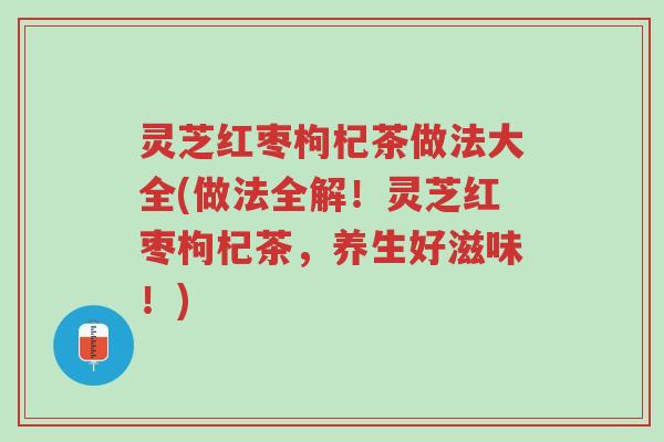 灵芝红枣枸杞茶做法大全(做法全解！灵芝红枣枸杞茶，养生好滋味！)-第1张图片-超越