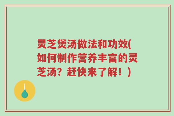 灵芝煲汤做法和功效(如何制作营养丰富的灵芝汤？赶快来了解！)-第1张图片-超越