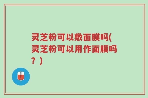 灵芝粉可以敷面膜吗(灵芝粉可以用作面膜吗?)-第1张图片-超越 灵芝粉可以敷面膜吗(灵芝粉可以用作面膜吗?)-第1张图片-超越