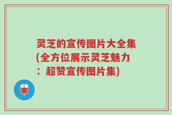 灵芝的宣传图片大全集(全方位展示灵芝魅力:超赞宣传图片集)-第1张图片-超越 灵芝的宣传图片大全集(全方位展示灵芝魅力:超赞宣传图片集)-第1张图片-超越