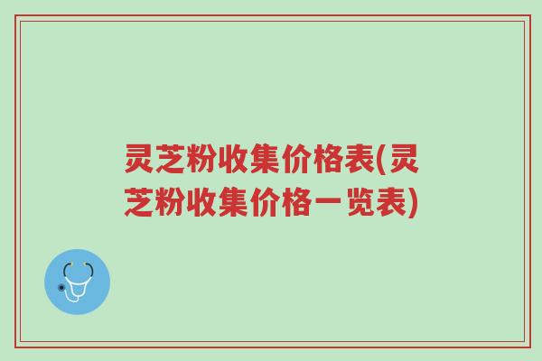 灵芝粉收集价格表(灵芝粉收集价格一览表)-第1张图片-超越 灵芝粉收集价格表(灵芝粉收集价格一览表)-第1张图片-超越