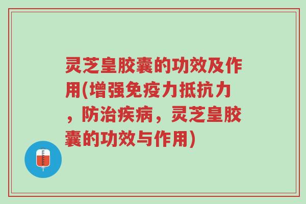 灵芝皇胶囊的功效及作用(增强免疫力抵抗力,防治疾病,灵芝皇胶囊的功效与作用)-第1张图片-超越 灵芝皇胶囊的功效及作用(增强免疫力抵抗力,防治疾病,灵芝皇胶囊的功效与作用)-第1张图片-超越