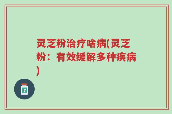 灵芝粉治疗啥病(灵芝粉:有效缓解多种疾病)-第1张图片-超越 灵芝粉治疗啥病(灵芝粉:有效缓解多种疾病)-第1张图片-超越