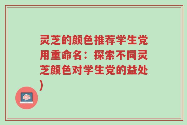 灵芝的颜色推荐学生党用重命名:探索不同灵芝颜色对学生党的益处)-第1张图片-超越 灵芝的颜色推荐学生党用重命名:探索不同灵芝颜色对学生党的益处)-第1张图片-超越
