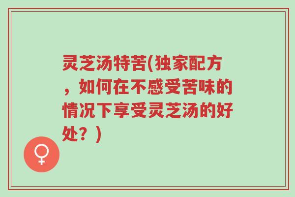 灵芝汤特苦(独家配方,如何在不感受苦味的情况下享受灵芝汤的好处?)-第1张图片-超越 灵芝汤特苦(独家配方,如何在不感受苦味的情况下享受灵芝汤的好处?)-第1张图片-超越