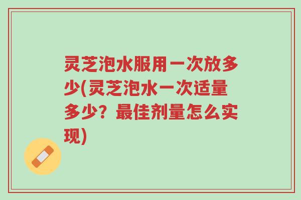 灵芝泡水服用一次放多少(灵芝泡水一次适量多少?最佳剂量怎么实现)-第1张图片-超越 灵芝泡水服用一次放多少(灵芝泡水一次适量多少?最佳剂量怎么实现)-第1张图片-超越