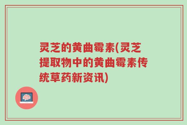 灵芝的黄曲霉素(灵芝提取物中的黄曲霉素传统草药新资讯)-第1张图片-超越 灵芝的黄曲霉素(灵芝提取物中的黄曲霉素传统草药新资讯)-第1张图片-超越