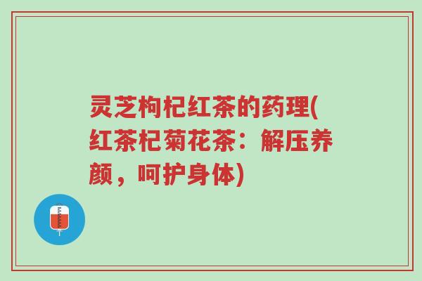 灵芝枸杞红茶的药理(红茶杞菊花茶:解压养颜,呵护身体)-第1张图片-超越 灵芝枸杞红茶的药理(红茶杞菊花茶:解压养颜,呵护身体)-第1张图片-超越