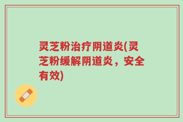 灵芝粉治疗阴道炎(灵芝粉缓解阴道炎,安全有效)-第1张图片-超越 灵芝粉治疗阴道炎(灵芝粉缓解阴道炎,安全有效)-第1张图片-超越