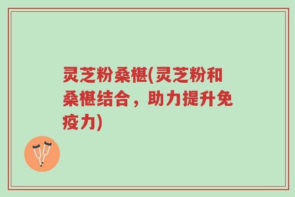 灵芝粉桑椹(灵芝粉和桑椹结合,助力提升免疫力)-第1张图片-超越 灵芝粉桑椹(灵芝粉和桑椹结合,助力提升免疫力)-第1张图片-超越