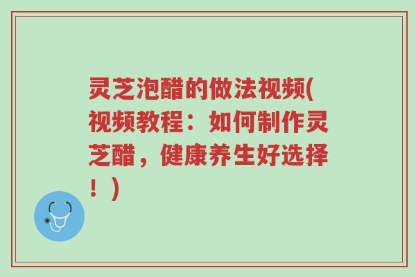灵芝泡醋的做法视频(视频教程:如何制作灵芝醋,健康养生好选择!)-第1张图片-超越 灵芝泡醋的做法视频(视频教程:如何制作灵芝醋,健康养生好选择!)-第1张图片-超越