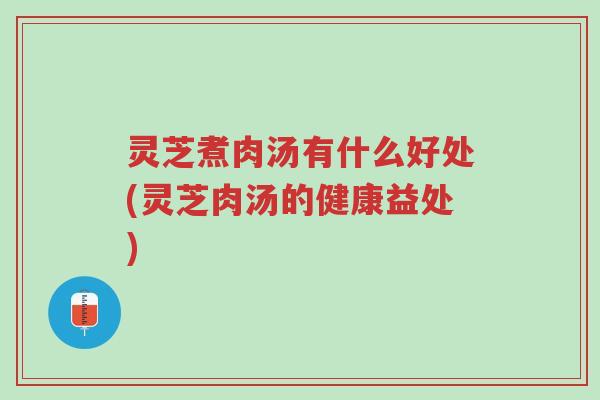 灵芝煮肉汤有什么好处(灵芝肉汤的健康益处)-第1张图片-超越 灵芝煮肉汤有什么好处(灵芝肉汤的健康益处)-第1张图片-超越