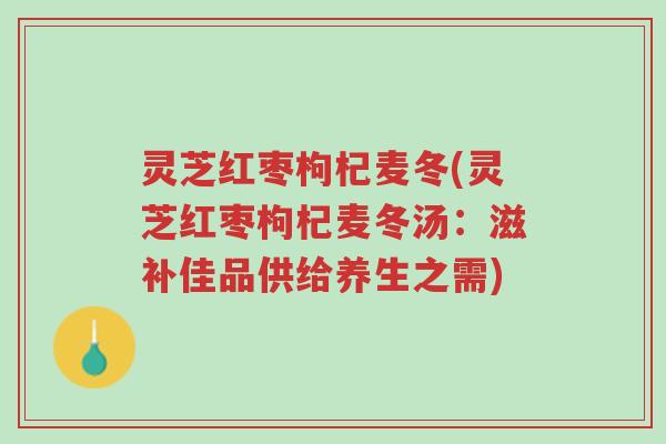 灵芝红枣枸杞麦冬(灵芝红枣枸杞麦冬汤:滋补佳品供给养生之需)-第1张图片-超越 灵芝红枣枸杞麦冬(灵芝红枣枸杞麦冬汤:滋补佳品供给养生之需)-第1张图片-超越