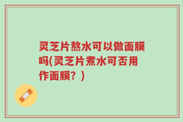 灵芝片熬水可以做面膜吗(灵芝片煮水可否用作面膜?)-第1张图片-超越 灵芝片熬水可以做面膜吗(灵芝片煮水可否用作面膜?)-第1张图片-超越