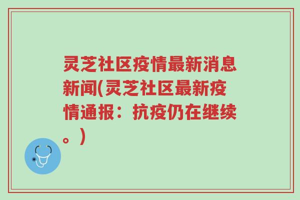 灵芝社区疫情最新消息新闻(灵芝社区最新疫情通报:抗疫仍在继续。)-第1张图片-超越 灵芝社区疫情最新消息新闻(灵芝社区最新疫情通报:抗疫仍在继续。)-第1张图片-超越