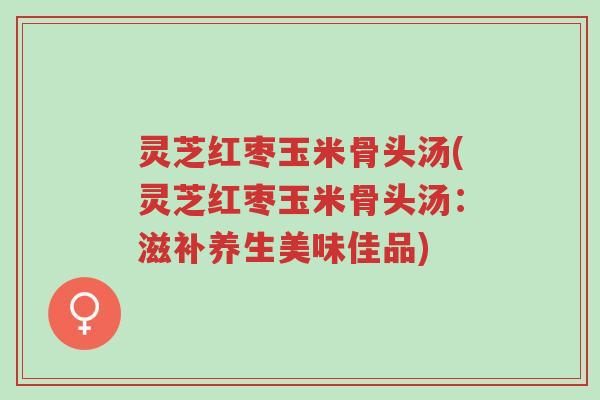 灵芝红枣玉米骨头汤(灵芝红枣玉米骨头汤:滋补养生美味佳品)-第1张图片-超越 灵芝红枣玉米骨头汤(灵芝红枣玉米骨头汤:滋补养生美味佳品)-第1张图片-超越