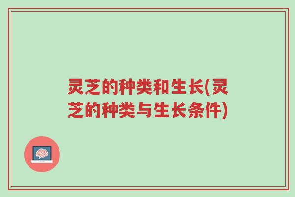 灵芝的种类和生长(灵芝的种类与生长条件)-第1张图片-超越
