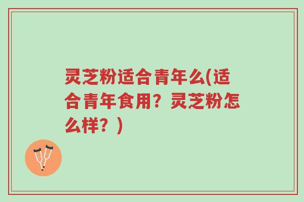 灵芝粉适合青年么(适合青年食用?灵芝粉怎么样?)-第1张图片-超越 灵芝粉适合青年么(适合青年食用?灵芝粉怎么样?)-第1张图片-超越