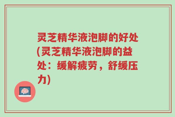 灵芝精华液泡脚的好处(灵芝精华液泡脚的益处:缓解疲劳,舒缓压力)-第1张图片-超越 灵芝精华液泡脚的好处(灵芝精华液泡脚的益处:缓解疲劳,舒缓压力)-第1张图片-超越