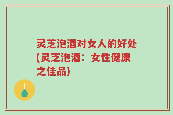 灵芝泡酒对女人的好处(灵芝泡酒:女性健康之佳品)-第1张图片-超越 灵芝泡酒对女人的好处(灵芝泡酒:女性健康之佳品)-第1张图片-超越
