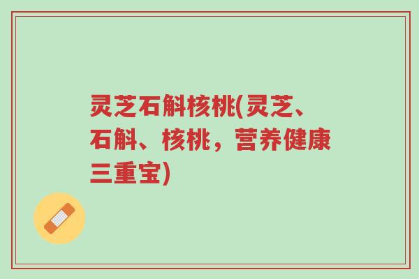 灵芝石斛核桃(灵芝、石斛、核桃,营养健康三重宝)-第1张图片-超越 灵芝石斛核桃(灵芝、石斛、核桃,营养健康三重宝)-第1张图片-超越