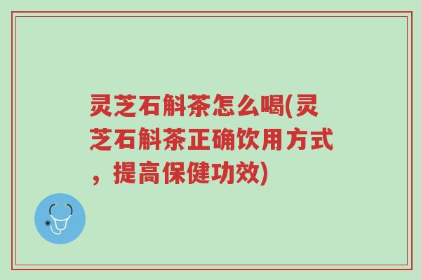 灵芝石斛茶怎么喝(灵芝石斛茶正确饮用方式,提高保健功效)-第1张图片-超越 灵芝石斛茶怎么喝(灵芝石斛茶正确饮用方式,提高保健功效)-第1张图片-超越