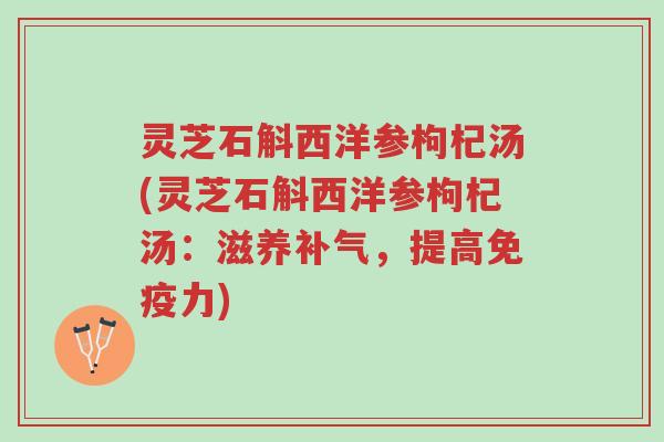 灵芝石斛西洋参枸杞汤(灵芝石斛西洋参枸杞汤:滋养补气,提高免疫力)-第1张图片-超越 灵芝石斛西洋参枸杞汤(灵芝石斛西洋参枸杞汤:滋养补气,提高免疫力)-第1张图片-超越