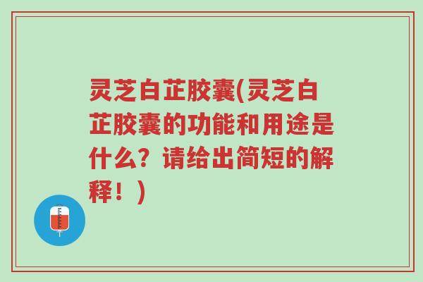灵芝白芷胶囊(灵芝白芷胶囊的功能和用途是什么?请给出简短的解释!)-第1张图片-超越 灵芝白芷胶囊(灵芝白芷胶囊的功能和用途是什么?请给出简短的解释!)-第1张图片-超越