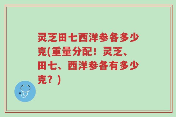 灵芝田七西洋参各多少克(重量分配!灵芝、田七、西洋参各有多少克?)-第1张图片-超越 灵芝田七西洋参各多少克(重量分配!灵芝、田七、西洋参各有多少克?)-第1张图片-超越