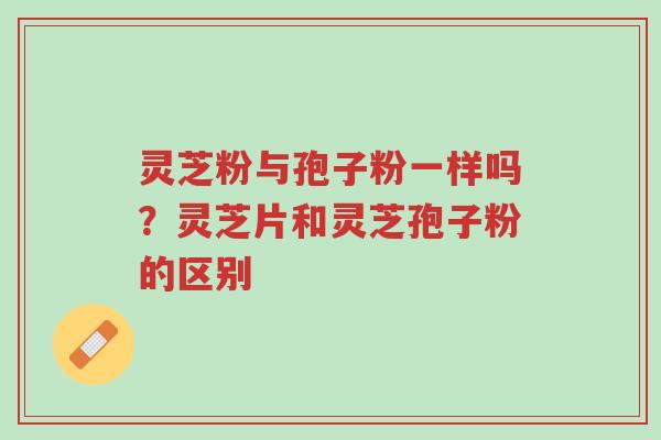 灵芝粉与孢子粉一样吗?灵芝片和灵芝孢子粉的区别-第1张图片-超越 灵芝粉与孢子粉一样吗?灵芝片和灵芝孢子粉的区别-第1张图片-超越