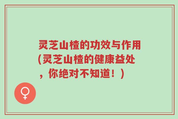 灵芝山楂的功效与作用(灵芝山楂的健康益处,你绝对不知道!)-第1张图片-超越 灵芝山楂的功效与作用(灵芝山楂的健康益处,你绝对不知道!)-第1张图片-超越