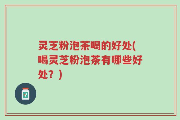 灵芝粉泡茶喝的好处(喝灵芝粉泡茶有哪些好处?)-第1张图片-超越 灵芝粉泡茶喝的好处(喝灵芝粉泡茶有哪些好处?)-第1张图片-超越