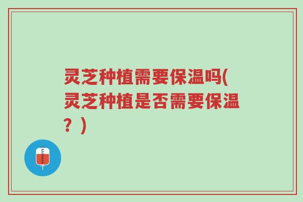 灵芝种植需要保温吗(灵芝种植是否需要保温?)-第1张图片-超越 灵芝种植需要保温吗(灵芝种植是否需要保温?)-第1张图片-超越