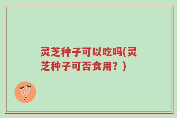灵芝种子可以吃吗(灵芝种子可否食用?)-第1张图片-超越 灵芝种子可以吃吗(灵芝种子可否食用?)-第1张图片-超越