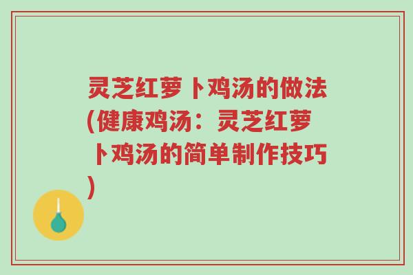 灵芝红萝卜鸡汤的做法(健康鸡汤:灵芝红萝卜鸡汤的简单制作技巧)-第1张图片-超越 灵芝红萝卜鸡汤的做法(健康鸡汤:灵芝红萝卜鸡汤的简单制作技巧)-第1张图片-超越