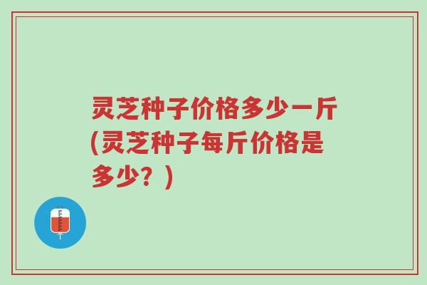 灵芝种子价格多少一斤(灵芝种子每斤价格是多少?)-第1张图片-超越 灵芝种子价格多少一斤(灵芝种子每斤价格是多少?)-第1张图片-超越