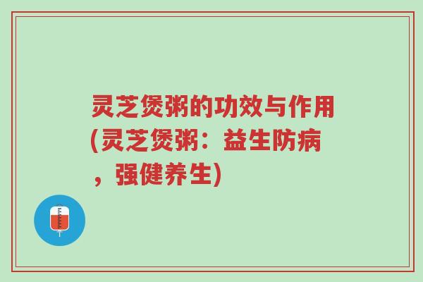 灵芝煲粥的功效与作用(灵芝煲粥:益生防病,强健养生)-第1张图片-超越 灵芝煲粥的功效与作用(灵芝煲粥:益生防病,强健养生)-第1张图片-超越