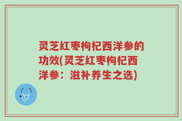 灵芝红枣枸杞西洋参的功效(灵芝红枣枸杞西洋参：滋补养生之选)-第1张图片-超越