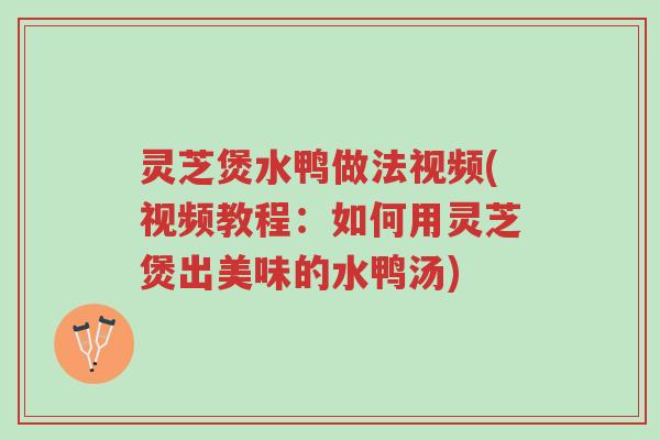灵芝煲水鸭做法视频(视频教程：如何用灵芝煲出美味的水鸭汤)-第1张图片-超越