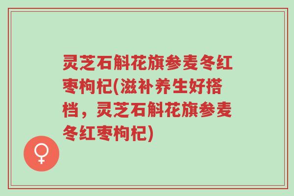 灵芝石斛花旗参麦冬红枣枸杞(滋补养生好搭档，灵芝石斛花旗参麦冬红枣枸杞)-第1张图片-超越