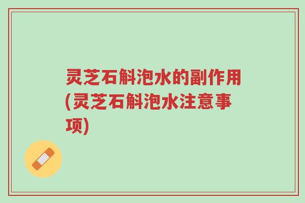 灵芝石斛泡水的副作用(灵芝石斛泡水注意事项)-第1张图片-超越