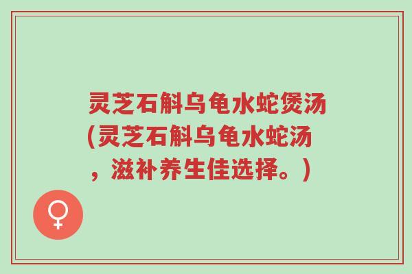 灵芝石斛乌龟水蛇煲汤(灵芝石斛乌龟水蛇汤，滋补养生佳选择。)-第1张图片-超越
