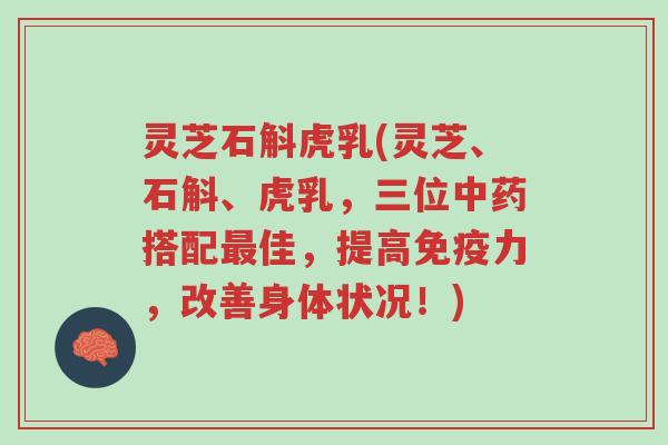 灵芝石斛虎乳(灵芝、石斛、虎乳,三位中药搭配最佳,提高免疫力,改善身体状况!)-第1张图片-超越 灵芝石斛虎乳(灵芝、石斛、虎乳,三位中药搭配最佳,提高免疫力,改善身体状况!)-第1张图片-超越