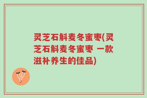 灵芝石斛麦冬蜜枣(灵芝石斛麦冬蜜枣 一款滋补养生的佳品)-第1张图片-超越 灵芝石斛麦冬蜜枣(灵芝石斛麦冬蜜枣 一款滋补养生的佳品)-第1张图片-超越