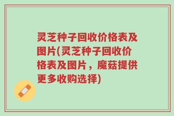 灵芝种子回收价格表及图片(灵芝种子回收价格表及图片,魔菇提供更多收购选择)-第1张图片-超越 灵芝种子回收价格表及图片(灵芝种子回收价格表及图片,魔菇提供更多收购选择)-第1张图片-超越