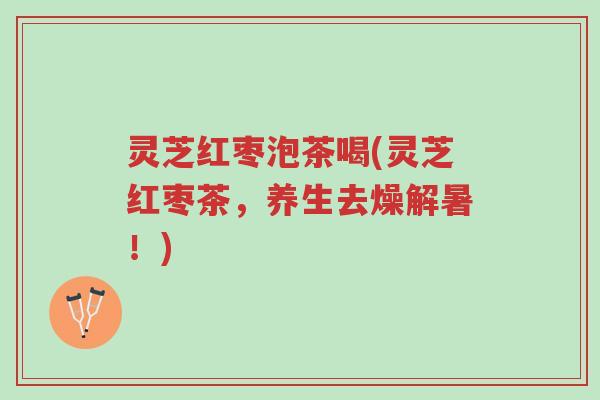 灵芝红枣泡茶喝(灵芝红枣茶,养生去燥解暑!)-第1张图片-超越 灵芝红枣泡茶喝(灵芝红枣茶,养生去燥解暑!)-第1张图片-超越