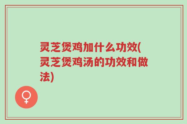 灵芝煲鸡加什么功效(灵芝煲鸡汤的功效和做法)-第1张图片-超越 灵芝煲鸡加什么功效(灵芝煲鸡汤的功效和做法)-第1张图片-超越