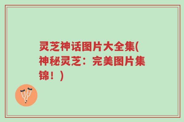 灵芝神话图片大全集(神秘灵芝:完美图片集锦!)-第1张图片-超越 灵芝神话图片大全集(神秘灵芝:完美图片集锦!)-第1张图片-超越